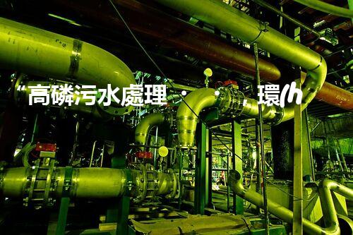 “高磷污水處理，環(huán)保先鋒，守護(hù)碧水藍(lán)天！”